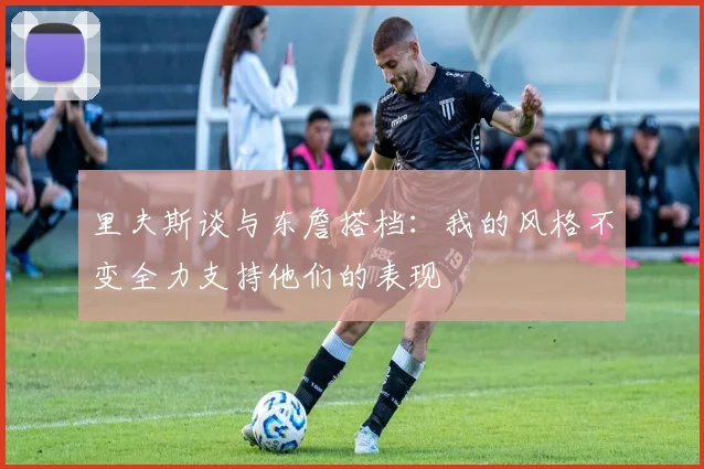 里夫斯谈与东詹搭档：我的风格不变全力支持他们的表现