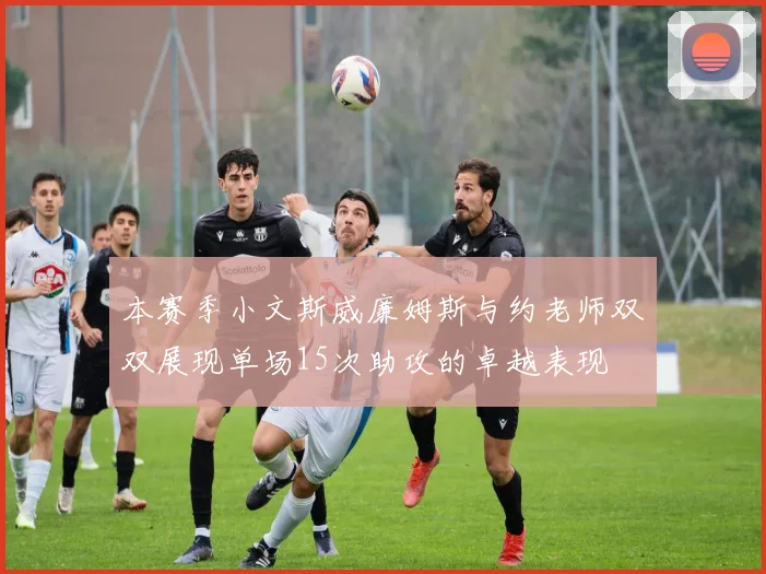 本赛季小文斯威廉姆斯与约老师双双展现单场15次助攻的卓越表现